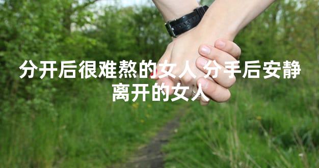 分开后很难熬的女人 分手后安静离开的女人